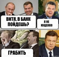 ВИтя, в банк пойдешь? я не ющенко ГРАбить