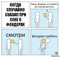 Когда случайно сказал при сене о фендерах Чувак, фендера это заебись, вот смотри фоточку. смотри фендера заебись