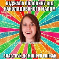 віджала половину від наколядованого малом властвуй,домініруй,уніжай