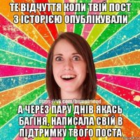 те відчуття коли твій пост з історією опублікували а через пару днів якась багіня, написала свій в підтримку твого поста