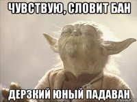 чувствую, словит бан дерзкий юный падаван