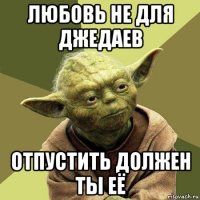 любовь не для джедаев отпустить должен ты её