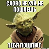 слово не хуй, не пошлешь тебя пошлют