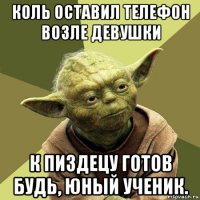 коль оставил телефон возле девушки к пиздецу готов будь, юный ученик.