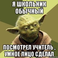 я школьник обычный посмотрел учитель , умное лицо сделал