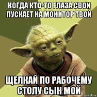 когда кто-то глаза свои пускает на монитор твой щелкай по рабочему столу сын мой