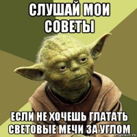 слушай мои советы если не хочешь глатать световые мечи за углом