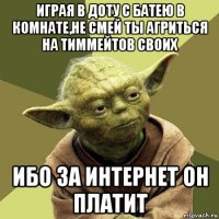 играя в доту с батею в комнате,не смей ты агриться на тиммейтов своих ибо за интернет он платит