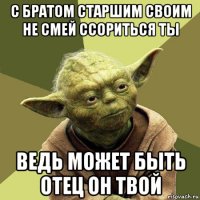 с братом старшим своим не смей ссориться ты ведь может быть отец он твой