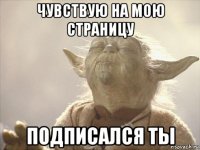чувствую на мою страницу подписался ты
