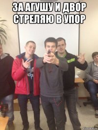 за агушу и двор стреляю в упор 