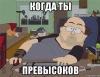 когда ты превысоков