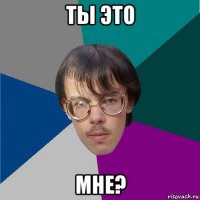 ты это мне?