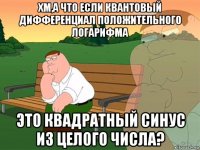 хм,а что если квантовый дифференциал положительного логарифма это квадратный синус из целого числа?