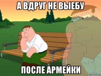 а вдруг не выебу после армейки