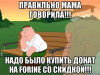 правильно мама говорила!!! надо было купить донат на forine со скидкой!!!