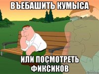 въебашить кумыса или посмотреть фиксиков