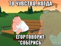 то чувство, когда егор говорит: "соберись"