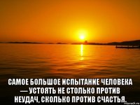  самое большое испытание человека — устоять не столько против неудач, сколько против счастья.