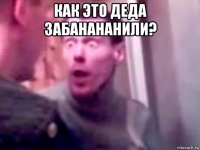 как это деда забанананили? 