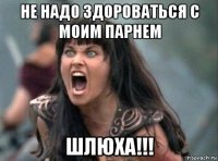 не надо здороваться с моим парнем шлюха!!!