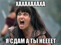 хахахахаха я сдам а ты неееет
