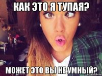 как это я тупая? может это вы не умный?