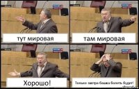 тут мировая там мировая Хорошо! Только завтра башка болеть будет!