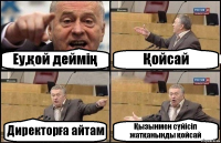 Еу,қой деймің Қойсай Директорға айтам Қызынмен сүйісіп жатқанынды қойсай