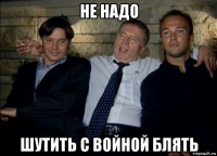 не надо шутить с войной блять