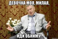 девочка моя, милая, иди обниму!