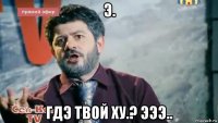 э. гдэ твой ху.? эээ..
