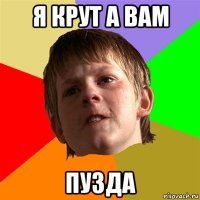 я крут а вам пузда