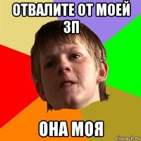 отвалите от моей зп она моя