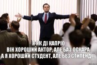 я як ді капріо
він хороший актор, але баз Оскара
а я хороший студент, але без стипендії