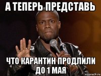 а теперь представь что карантин продлили до 1 мая