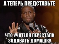 а теперь представьте что учителя перестали зодовать домашку