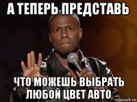 а теперь представь что можешь выбрать любой цвет авто