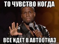 то чувство когда все идет в автоотказ