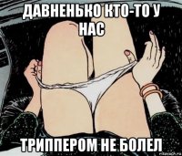 давненько кто-то у нас триппером не болел