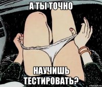 а ты точно научишь тестировать?