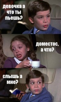 девочка а что ты пьешь? доместос, а что? слышь а мне?