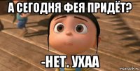 а сегодня фея придёт? -нет. ухаа