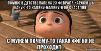 помню в детстве папе на 23 февраля нарисуешь какую-то каляку-маляку, и он счастлив! с мужем почему-то такая фигня не проходит...