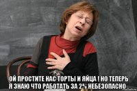  ой простите нас торты и яйца ! но теперь я знаю что работать за 2% небезопасно .