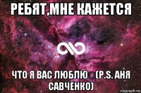 ребят,мне кажется что я вас люблю❤(p.s. аня савченко)