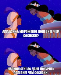 Алладин,а мороженое полезнее чем сосиски? Жасмин,сейчас даже покурить полезнее чем сосиски!