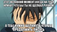 этот неловкий момент,когда на тебя кричат что бы ты не щелкал ручкой а тебе нужно щелкнуть что бы продолжить писать