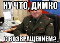 ну что, димко с возвращением?