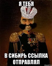 я тебя в сибирь ссылка отправлял